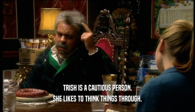 TRISH IS A CAUTIOUS PERSON. SHE LIKES TO THINK THINGS THROUGH. 