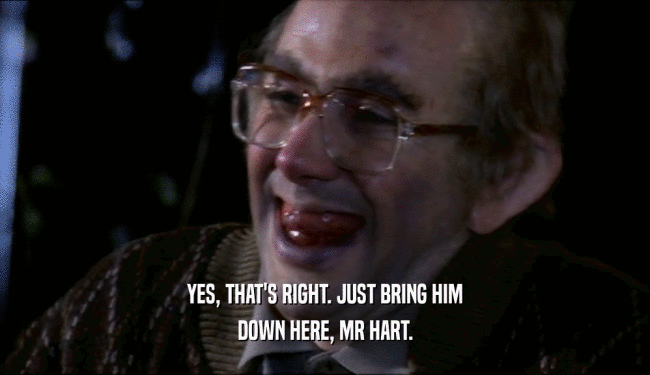 YES, THAT'S RIGHT. JUST BRING HIM DOWN HERE, MR HART. 