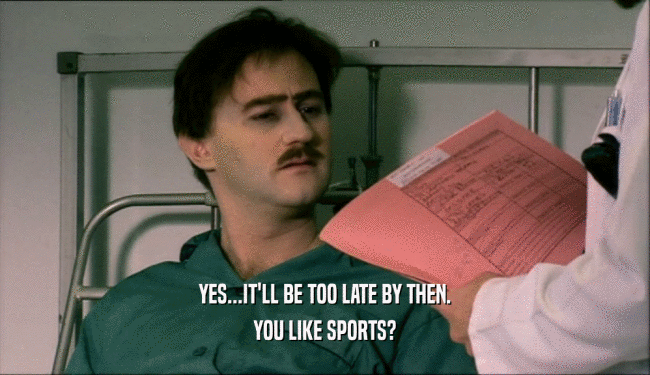 YES...IT'LL BE TOO LATE BY THEN. YOU LIKE SPORTS? 
