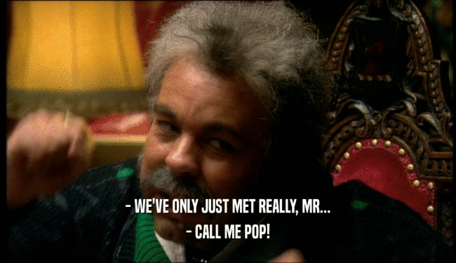 - WE'VE ONLY JUST MET REALLY, MR... - CALL ME POP! 