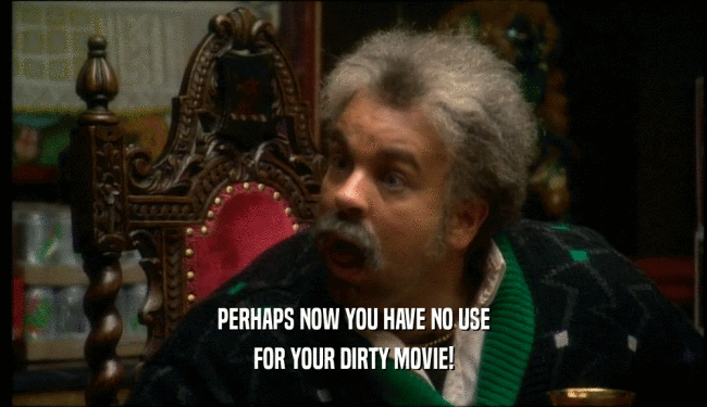 PERHAPS NOW YOU HAVE NO USE FOR YOUR DIRTY MOVIE! 