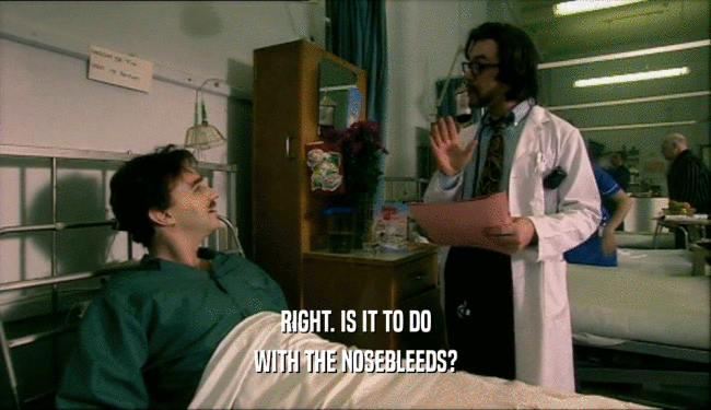 RIGHT. IS IT TO DO WITH THE NOSEBLEEDS? 