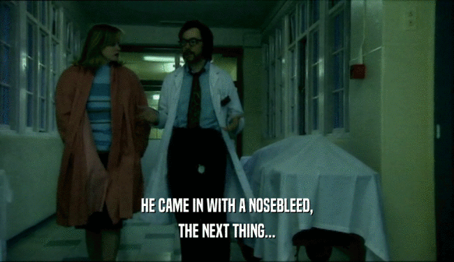 HE CAME IN WITH A NOSEBLEED, THE NEXT THING... 