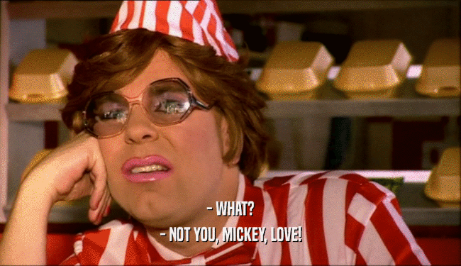 - WHAT? - NOT YOU, MICKEY, LOVE! 