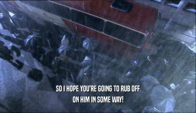 SO I HOPE YOU'RE GOING TO RUB OFF ON HIM IN SOME WAY! 