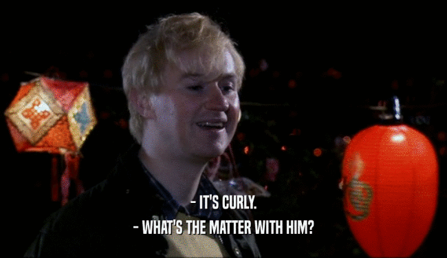 - IT'S CURLY.
 - WHAT'S THE MATTER WITH HIM?
 