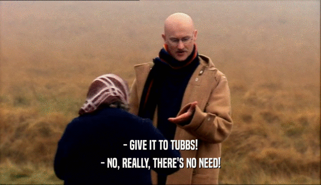 - GIVE IT TO TUBBS! - NO, REALLY, THERE'S NO NEED! 