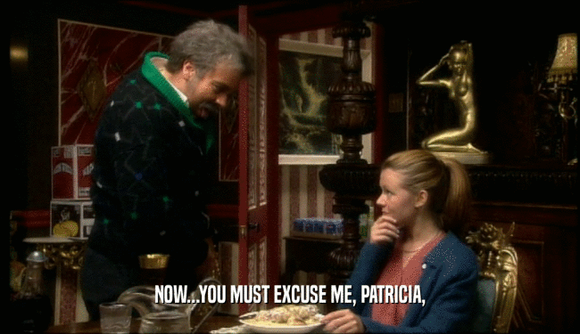 NOW...YOU MUST EXCUSE ME, PATRICIA,  