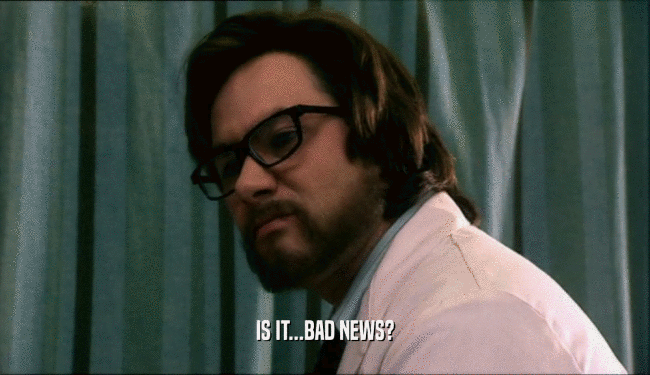 IS IT...BAD NEWS?  