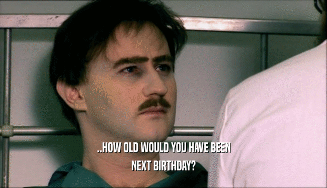 ..HOW OLD WOULD YOU HAVE BEEN NEXT BIRTHDAY? 