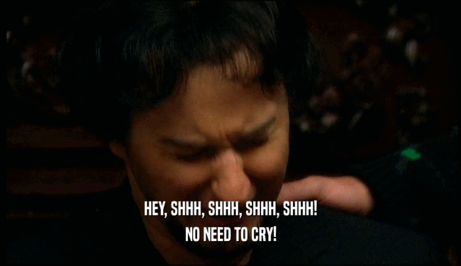 HEY, SHHH, SHHH, SHHH, SHHH! NO NEED TO CRY! 