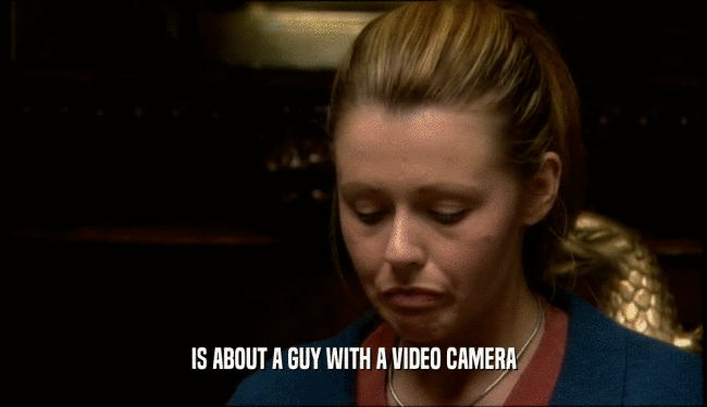 IS ABOUT A GUY WITH A VIDEO CAMERA  