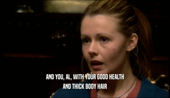 AND YOU, AL, WITH YOUR GOOD HEALTH AND THICK BODY HAIR 