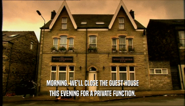 MORNING. WE'LL CLOSE THE GUEST HOUSE
 THIS EVENING FOR A PRIVATE FUNCTION.
 