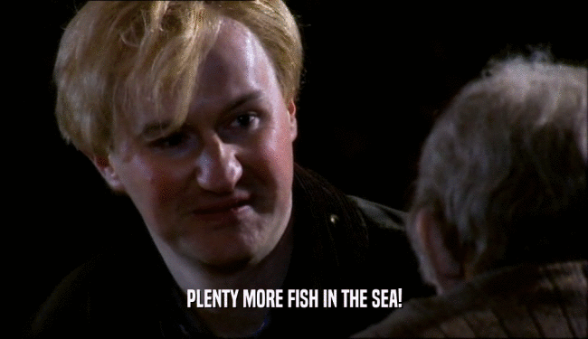 PLENTY MORE FISH IN THE SEA!  