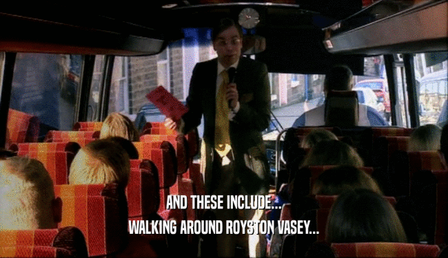 AND THESE INCLUDE... WALKING AROUND ROYSTON VASEY... 