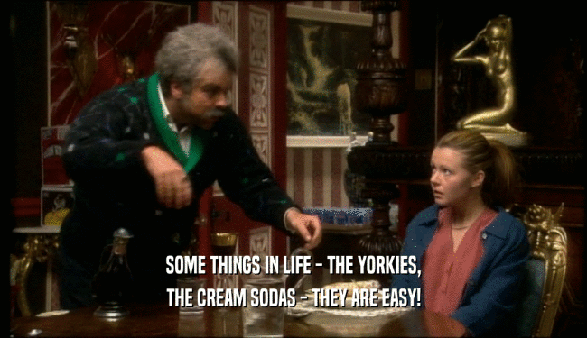 SOME THINGS IN LIFE - THE YORKIES,
 THE CREAM SODAS - THEY ARE EASY!
 
