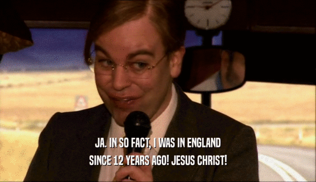 JA. IN SO FACT, I WAS IN ENGLAND SINCE 12 YEARS AGO! JESUS CHRIST! 