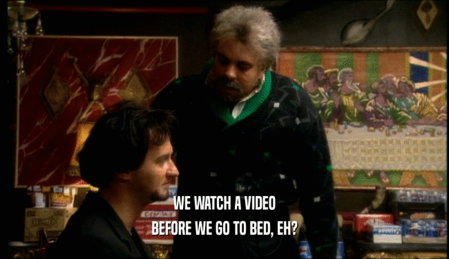 WE WATCH A VIDEO BEFORE WE GO TO BED, EH? 