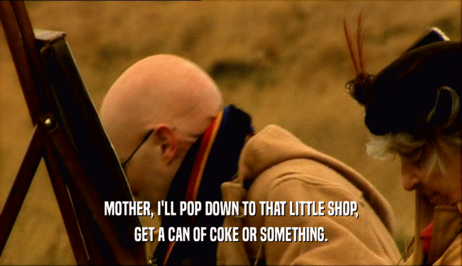 MOTHER, I'LL POP DOWN TO THAT LITTLE SHOP, GET A CAN OF COKE OR SOMETHING. 
