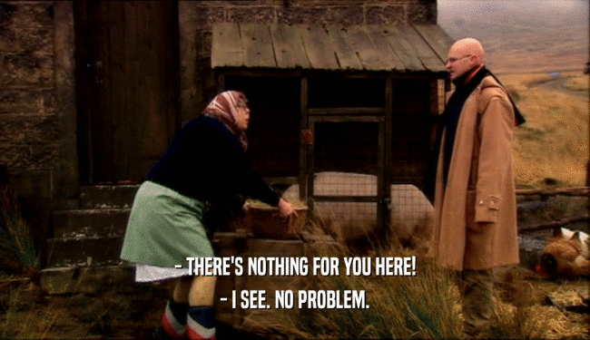 - THERE'S NOTHING FOR YOU HERE! - I SEE. NO PROBLEM. 
