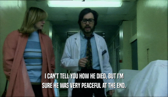 I CAN'T TELL YOU HOW HE DIED, BUT I'M SURE HE WAS VERY PEACEFUL AT THE END. 