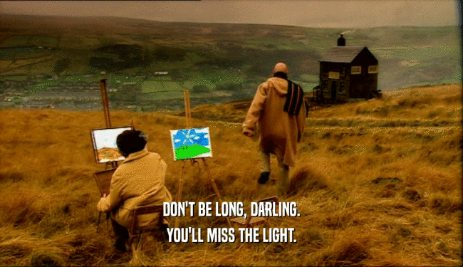 DON'T BE LONG, DARLING. YOU'LL MISS THE LIGHT. 