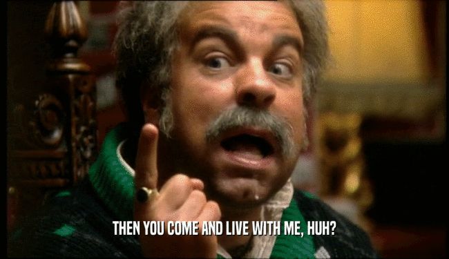 THEN YOU COME AND LIVE WITH ME, HUH?  