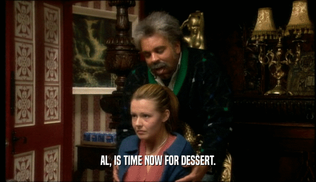 AL, IS TIME NOW FOR DESSERT.  