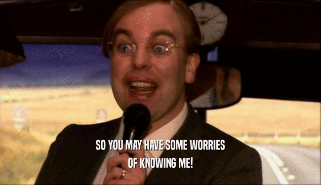 SO YOU MAY HAVE SOME WORRIES OF KNOWING ME! 