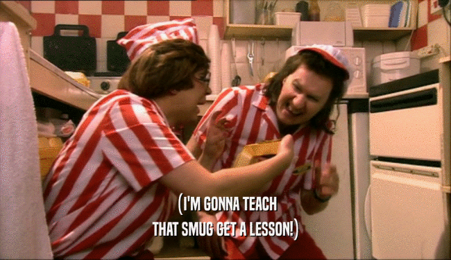(I'M GONNA TEACH
 THAT SMUG GET A LESSON!)
 