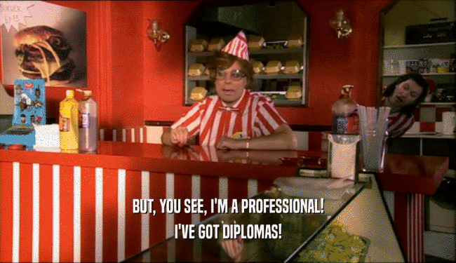 BUT, YOU SEE, I'M A PROFESSIONAL! I'VE GOT DIPLOMAS! 