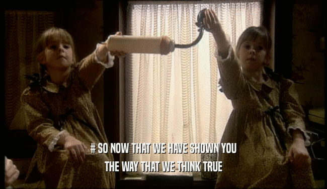 # SO NOW THAT WE HAVE SHOWN YOU THE WAY THAT WE THINK TRUE 