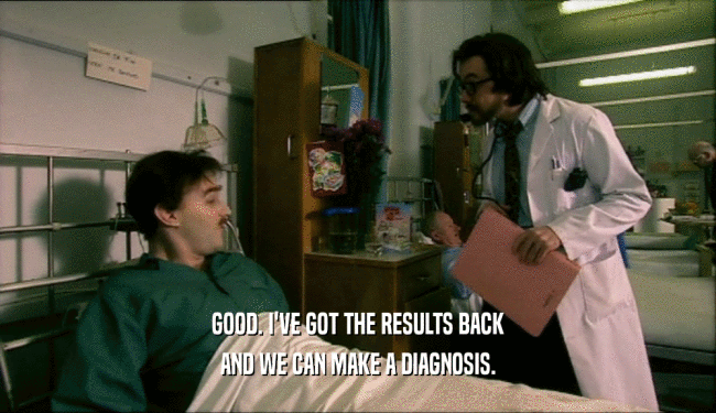 GOOD. I'VE GOT THE RESULTS BACK AND WE CAN MAKE A DIAGNOSIS. 