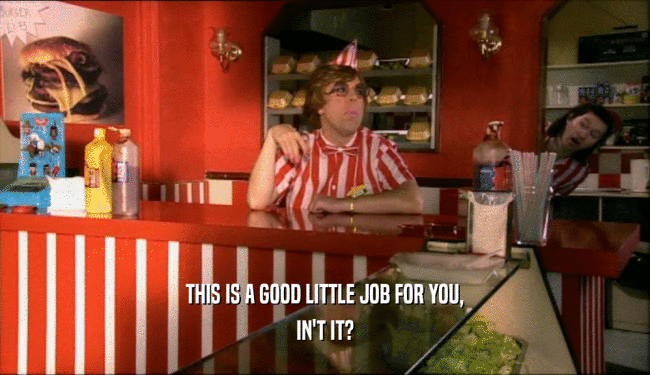 THIS IS A GOOD LITTLE JOB FOR YOU, IN'T IT? 