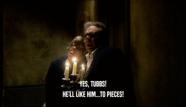 YES, TUBBS!
 HE'LL LIKE HIM...TO PIECES!
 
