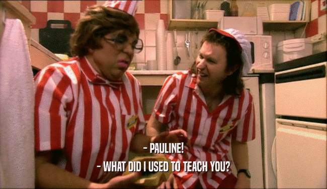 - PAULINE!
 - WHAT DID I USED TO TEACH YOU?
 