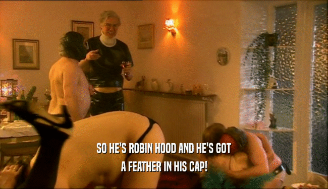SO HE'S ROBIN HOOD AND HE'S GOT A FEATHER IN HIS CAP! 