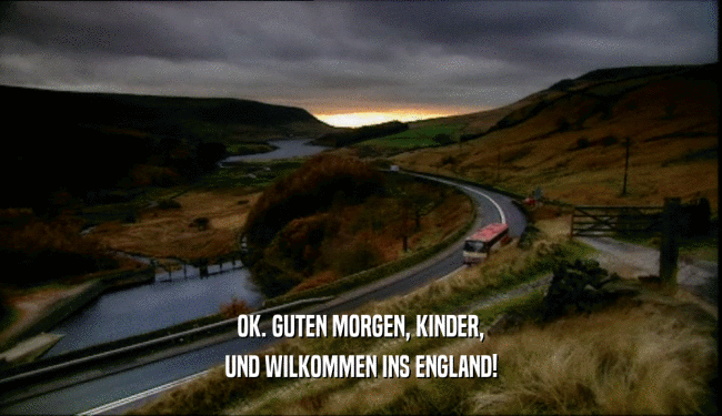 OK. GUTEN MORGEN, KINDER, UND WILKOMMEN INS ENGLAND! 