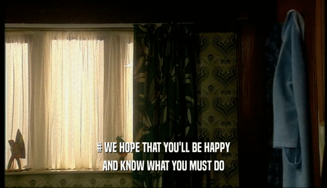 # WE HOPE THAT YOU'LL BE HAPPY AND KNOW WHAT YOU MUST DO 