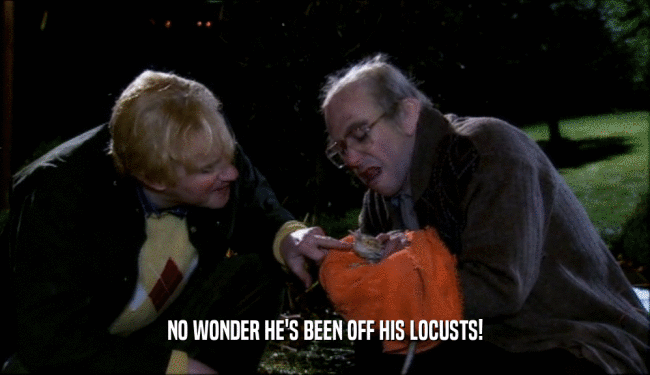 NO WONDER HE'S BEEN OFF HIS LOCUSTS!  