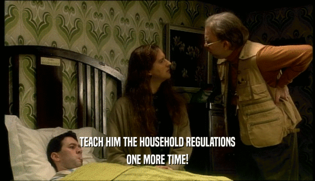 TEACH HIM THE HOUSEHOLD REGULATIONS
 ONE MORE TIME!
 