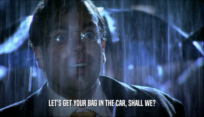 LET'S GET YOUR BAG IN THE CAR, SHALL WE?  