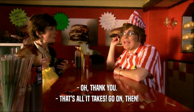 - OH, THANK YOU. - THAT'S ALL IT TAKES! GO ON, THEN! 
