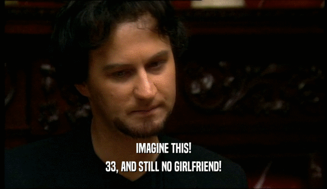 IMAGINE THIS!
 33, AND STILL NO GIRLFRIEND!
 
