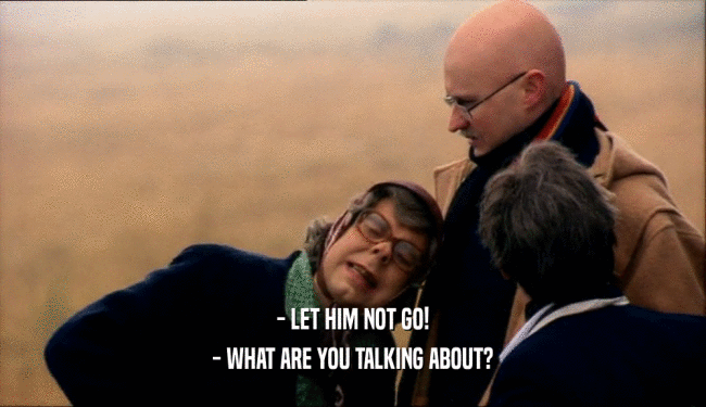- LET HIM NOT GO! - WHAT ARE YOU TALKING ABOUT? 