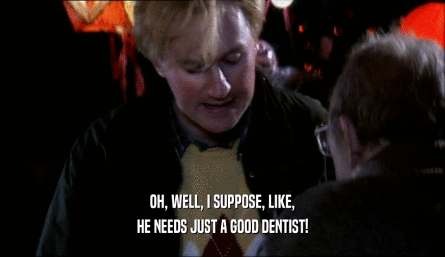 OH, WELL, I SUPPOSE, LIKE, HE NEEDS JUST A GOOD DENTIST! 