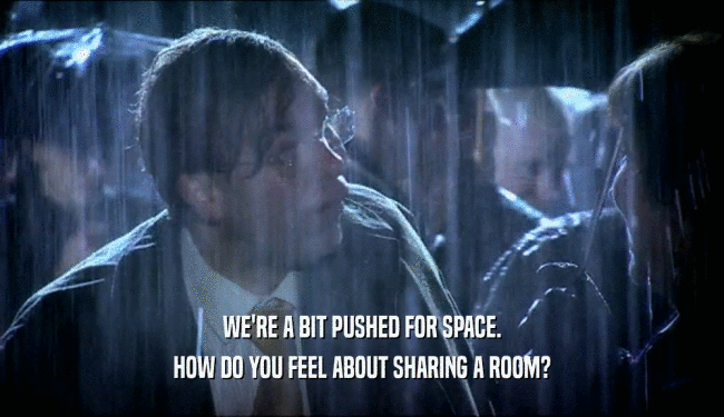 WE'RE A BIT PUSHED FOR SPACE. HOW DO YOU FEEL ABOUT SHARING A ROOM? 