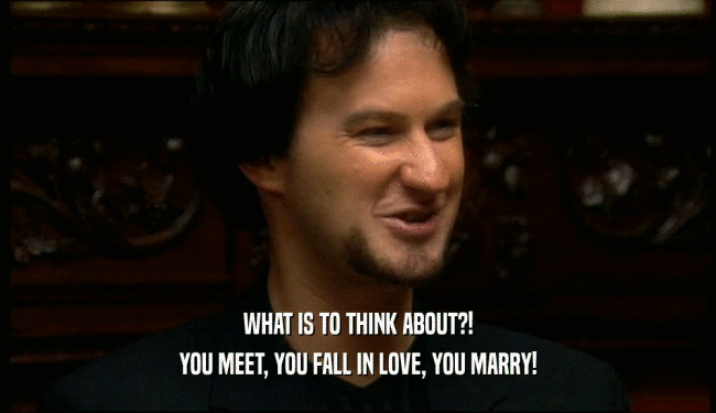 WHAT IS TO THINK ABOUT?! YOU MEET, YOU FALL IN LOVE, YOU MARRY! 