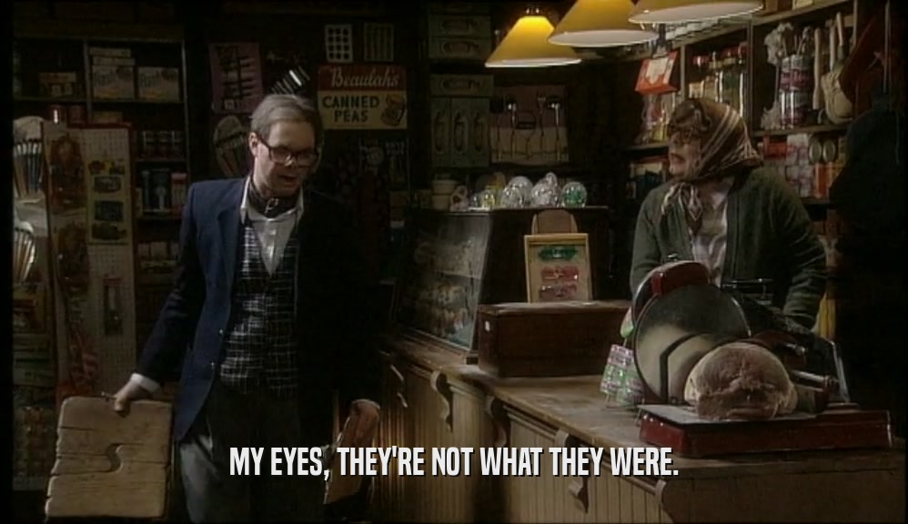 MY EYES, THEY'RE NOT WHAT THEY WERE.  